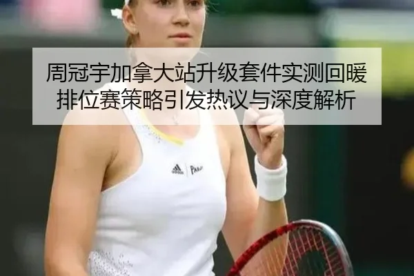 周冠宇加拿大站升级套件实测回暖 排位赛策略引发热议与深度解析
